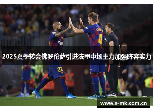 2025夏季转会佛罗伦萨引进法甲中场主力加强阵容实力 2025夏季转会佛罗伦萨引进法甲中场主力加强阵容实力