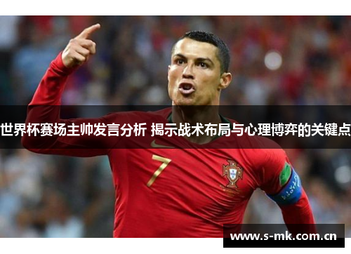 世界杯赛场主帅发言分析 揭示战术布局与心理博弈的关键点 世界杯赛场主帅发言分析 揭示战术布局与心理博弈的关键点