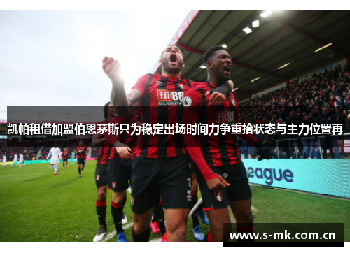 凯帕租借加盟伯恩茅斯只为稳定出场时间力争重拾状态与主力位置再