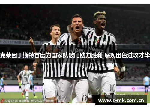 克莱因丁斯特首度为国家队破门助力胜利 展现出色进攻才华 克莱因丁斯特首度为国家队破门助力胜利 展现出色进攻才华