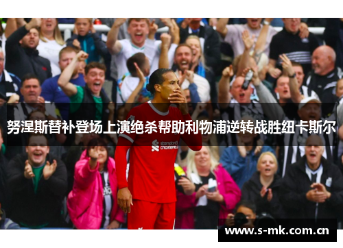努涅斯替补登场上演绝杀帮助利物浦逆转战胜纽卡斯尔