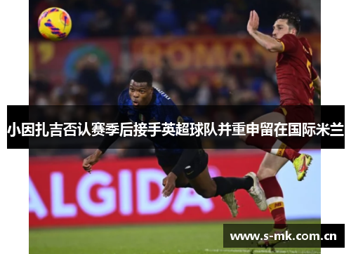 小因扎吉否认赛季后接手英超球队并重申留在国际米兰 小因扎吉否认赛季后接手英超球队并重申留在国际米兰