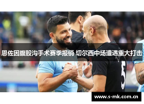 恩佐因腹股沟手术赛季报销 切尔西中场遭遇重大打击