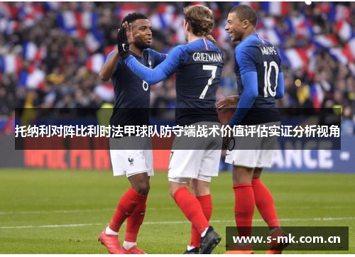 托纳利对阵比利时法甲球队防守端战术价值评估实证分析视角 托纳利对阵比利时法甲球队防守端战术价值评估实证分析视角