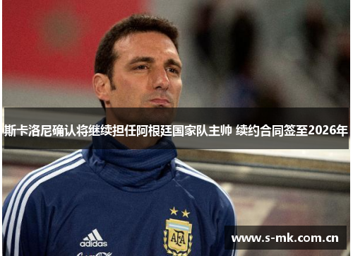 斯卡洛尼确认将继续担任阿根廷国家队主帅 续约合同签至2026年 斯卡洛尼确认将继续担任阿根廷国家队主帅 续约合同签至2026年