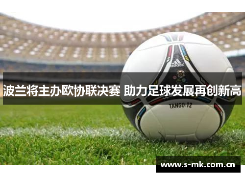 波兰将主办欧协联决赛 助力足球发展再创新高 波兰将主办欧协联决赛 助力足球发展再创新高