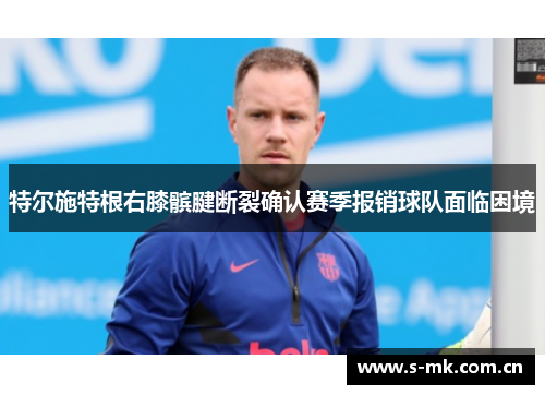 特尔施特根右膝髌腱断裂确认赛季报销球队面临困境 特尔施特根右膝髌腱断裂确认赛季报销球队面临困境