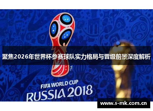 聚焦2026年世界杯参赛球队实力格局与晋级前景深度解析 聚焦2026年世界杯参赛球队实力格局与晋级前景深度解析