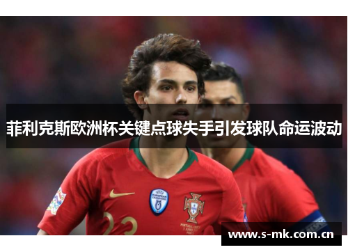 菲利克斯欧洲杯关键点球失手引发球队命运波动 菲利克斯欧洲杯关键点球失手引发球队命运波动