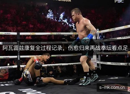 阿瓦雷兹康复全过程记录，伤愈归来再战拳坛看点足