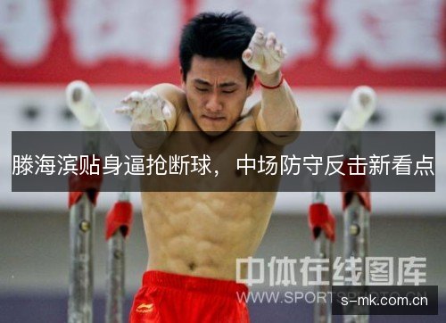 滕海滨贴身逼抢断球,中场防守反击新看点 滕海滨贴身逼抢断球,中场防守反击新看点