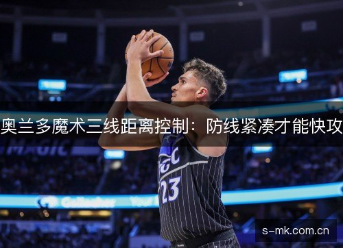 奥兰多魔术三线距离控制：防线紧凑才能快攻