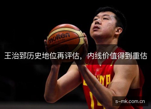王治郅历史地位再评估,内线价值得到重估 王治郅历史地位再评估,内线价值得到重估