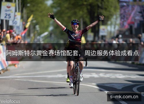 阿姆斯特尔黄金赛场馆配套，周边服务体验成看点