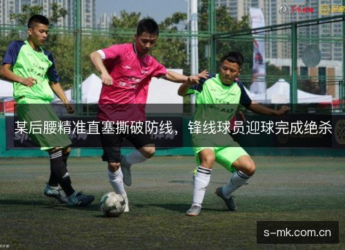 某后腰精准直塞撕破防线,锋线球员迎球完成绝杀 某后腰精准直塞撕破防线,锋线球员迎球完成绝杀