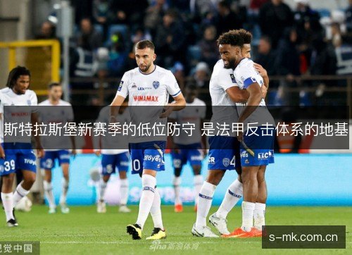 斯特拉斯堡新赛季的低位防守 是法甲反击体系的地基 斯特拉斯堡新赛季的低位防守 是法甲反击体系的地基