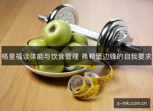 格里福谈体能与饮食管理 弗赖堡边锋的自我要求